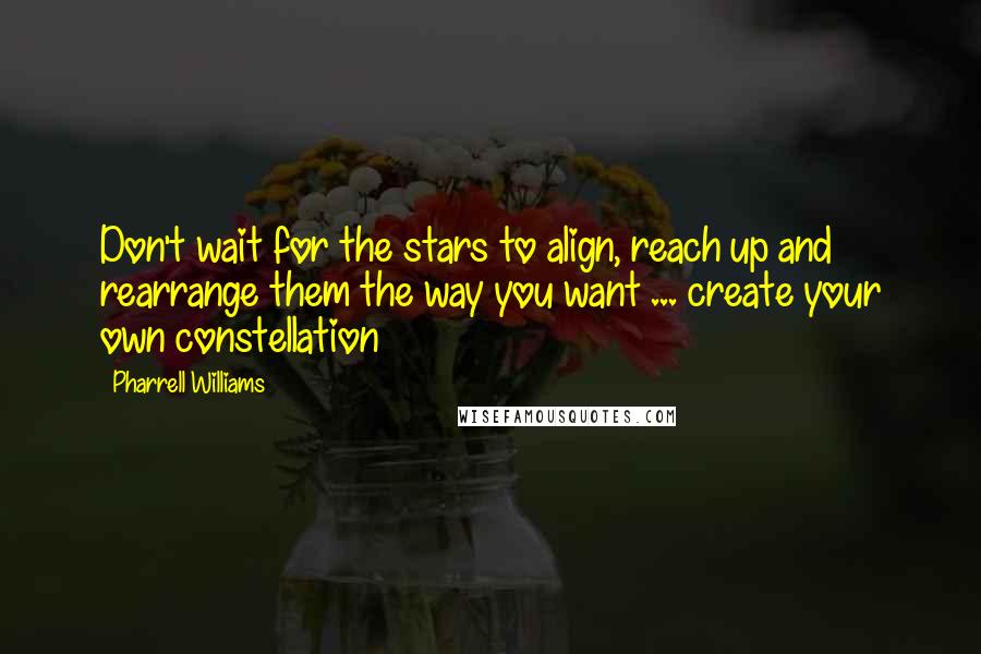 Pharrell Williams Quotes: Don't wait for the stars to align, reach up and rearrange them the way you want ... create your own constellation