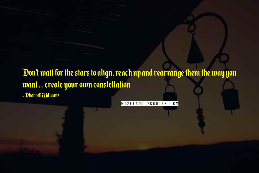 Pharrell Williams Quotes: Don't wait for the stars to align, reach up and rearrange them the way you want ... create your own constellation