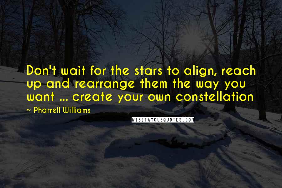 Pharrell Williams Quotes: Don't wait for the stars to align, reach up and rearrange them the way you want ... create your own constellation