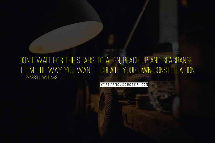 Pharrell Williams Quotes: Don't wait for the stars to align, reach up and rearrange them the way you want ... create your own constellation