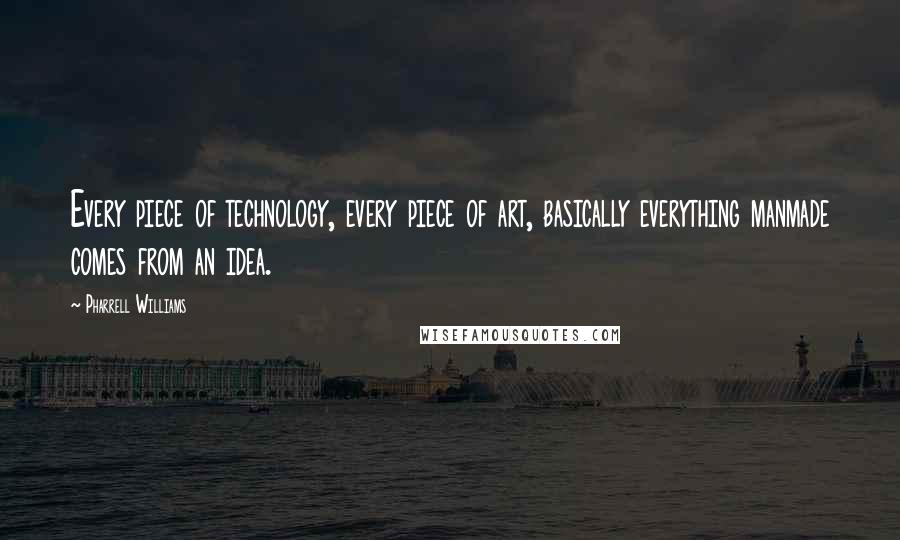 Pharrell Williams Quotes: Every piece of technology, every piece of art, basically everything manmade comes from an idea.