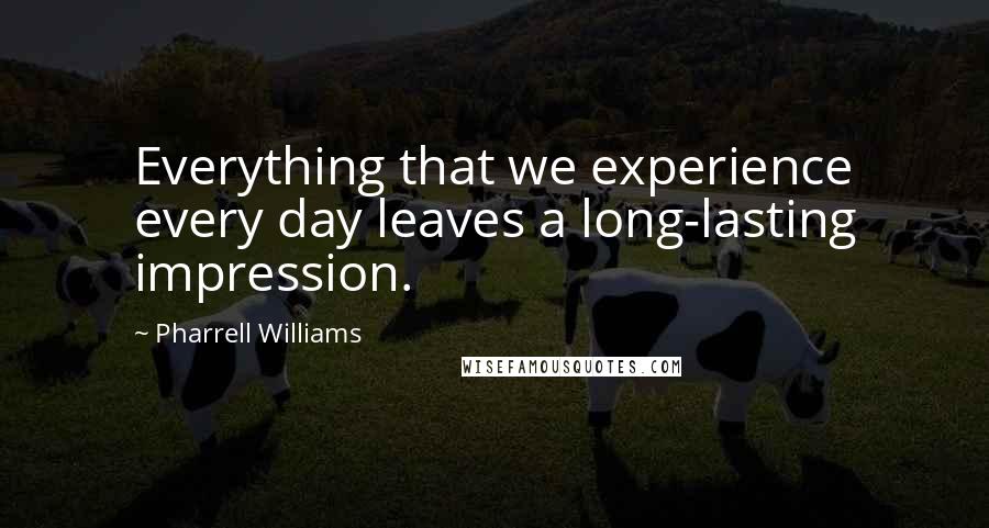 Pharrell Williams Quotes: Everything that we experience every day leaves a long-lasting impression.
