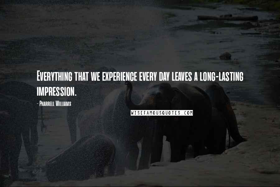 Pharrell Williams Quotes: Everything that we experience every day leaves a long-lasting impression.