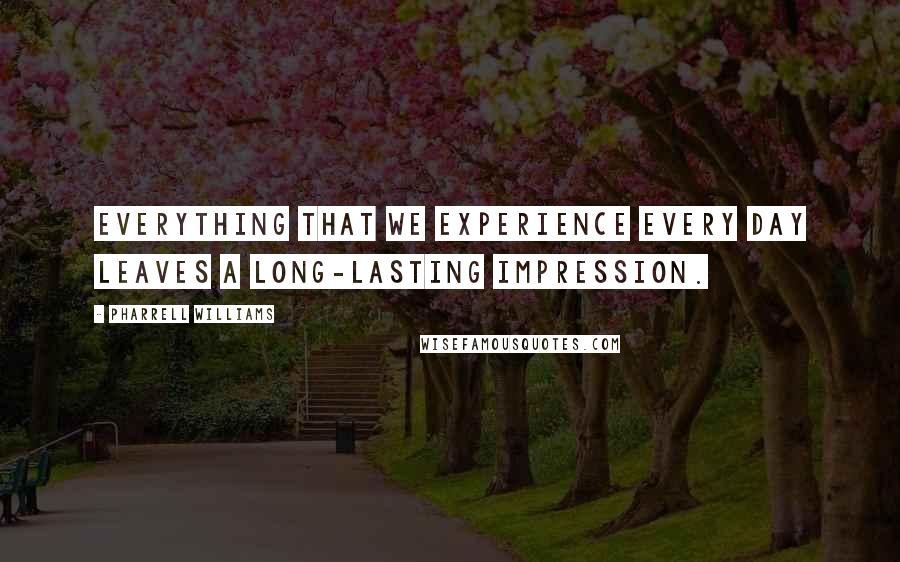 Pharrell Williams Quotes: Everything that we experience every day leaves a long-lasting impression.