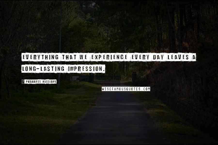 Pharrell Williams Quotes: Everything that we experience every day leaves a long-lasting impression.