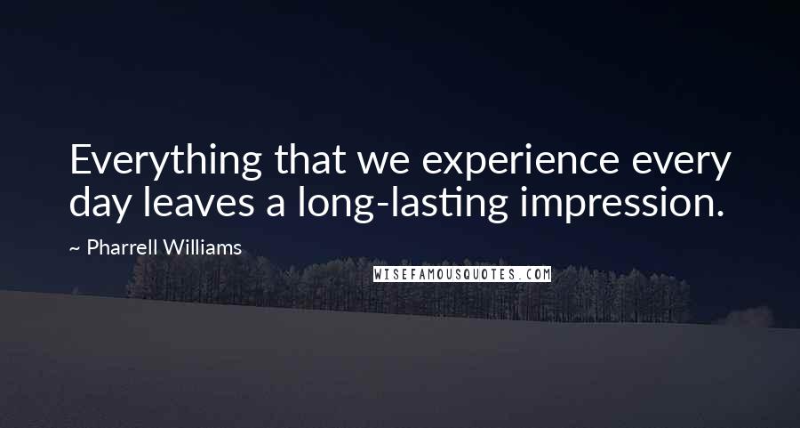 Pharrell Williams Quotes: Everything that we experience every day leaves a long-lasting impression.