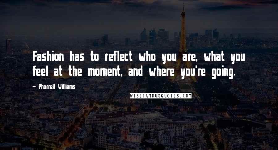 Pharrell Williams Quotes: Fashion has to reflect who you are, what you feel at the moment, and where you're going.