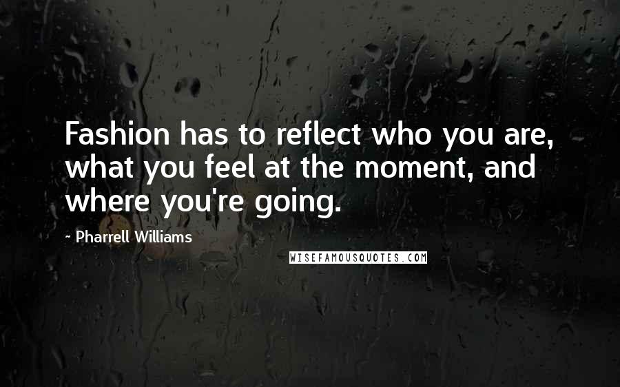 Pharrell Williams Quotes: Fashion has to reflect who you are, what you feel at the moment, and where you're going.