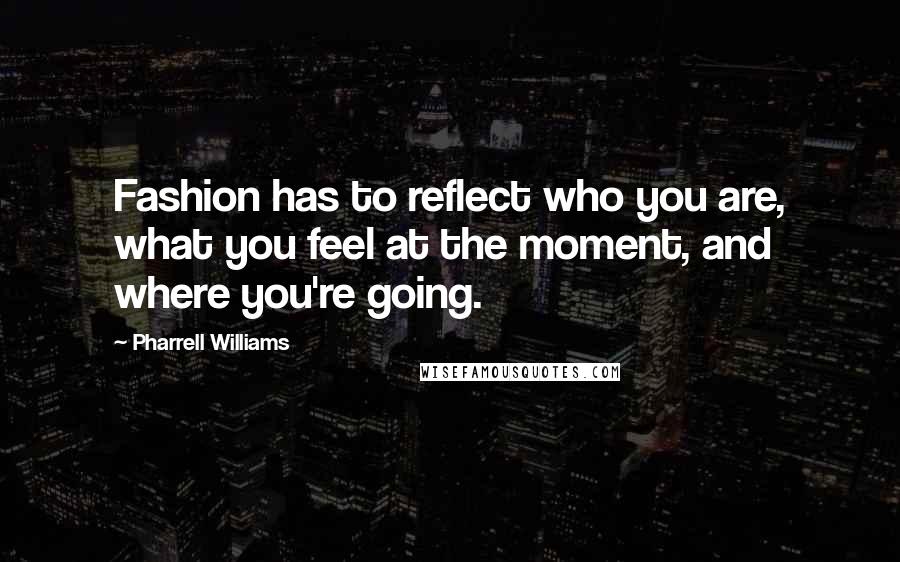 Pharrell Williams Quotes: Fashion has to reflect who you are, what you feel at the moment, and where you're going.