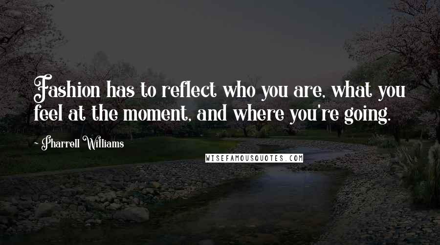 Pharrell Williams Quotes: Fashion has to reflect who you are, what you feel at the moment, and where you're going.