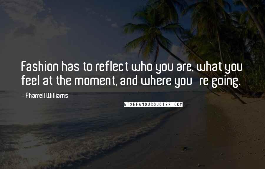 Pharrell Williams Quotes: Fashion has to reflect who you are, what you feel at the moment, and where you're going.