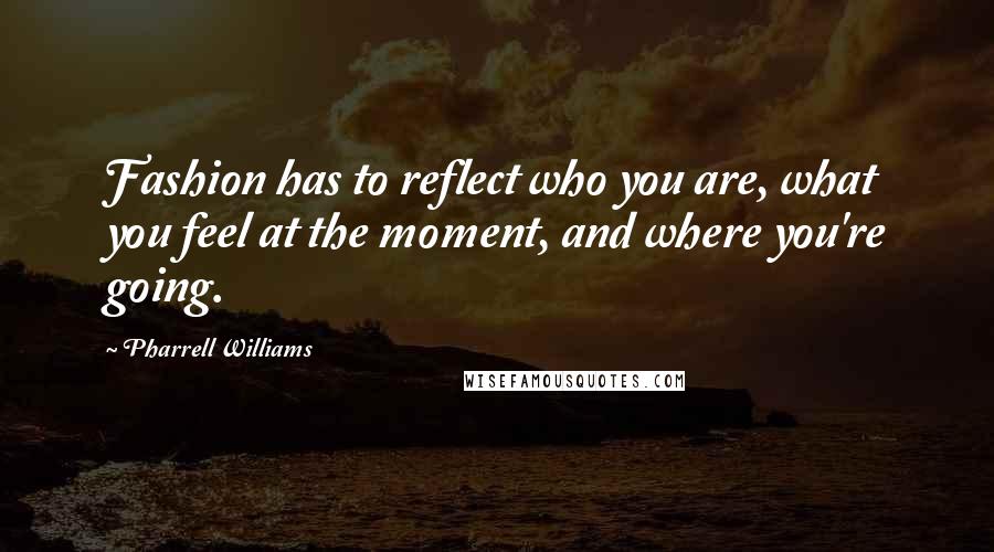 Pharrell Williams Quotes: Fashion has to reflect who you are, what you feel at the moment, and where you're going.