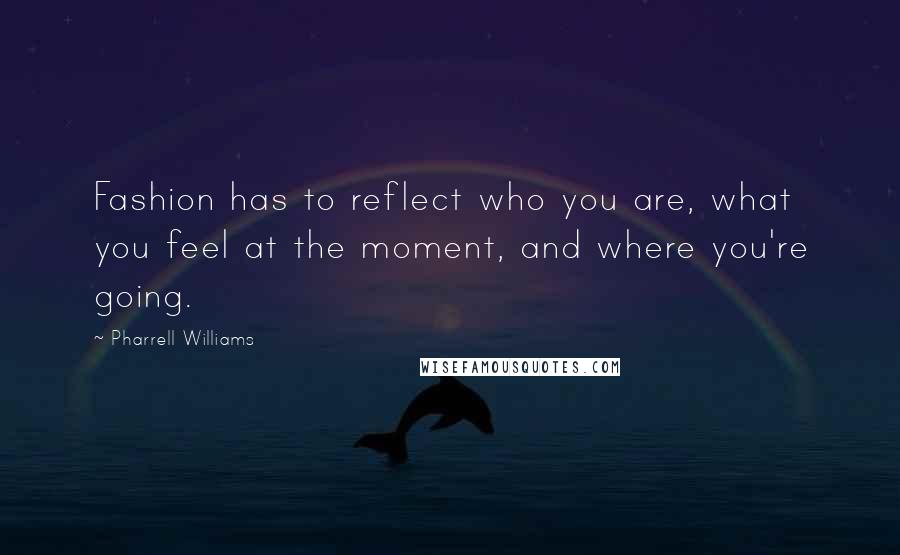 Pharrell Williams Quotes: Fashion has to reflect who you are, what you feel at the moment, and where you're going.