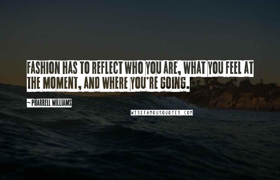 Pharrell Williams Quotes: Fashion has to reflect who you are, what you feel at the moment, and where you're going.