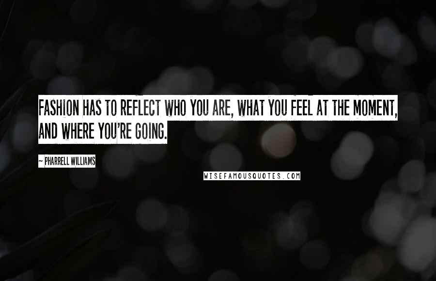 Pharrell Williams Quotes: Fashion has to reflect who you are, what you feel at the moment, and where you're going.