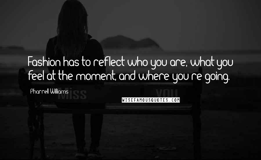 Pharrell Williams Quotes: Fashion has to reflect who you are, what you feel at the moment, and where you're going.