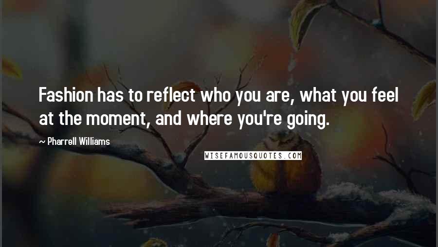 Pharrell Williams Quotes: Fashion has to reflect who you are, what you feel at the moment, and where you're going.