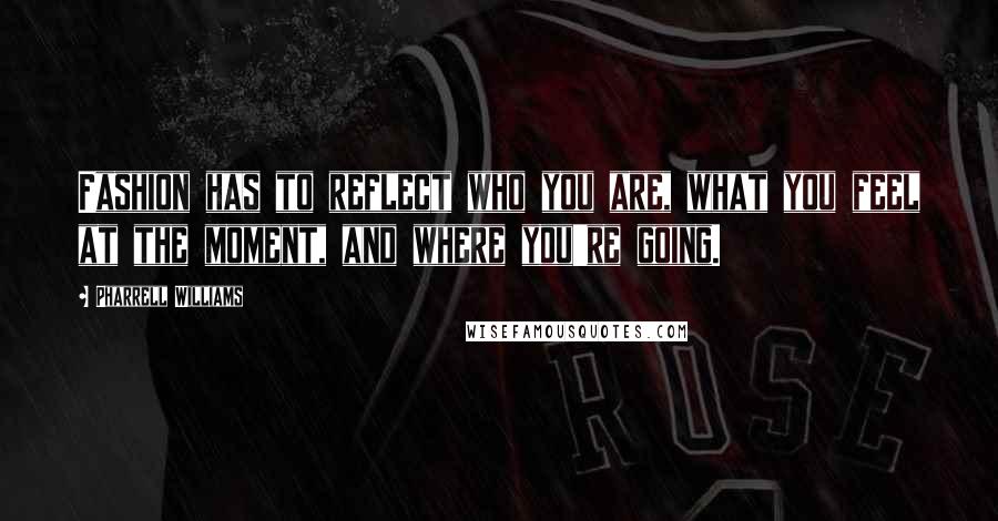 Pharrell Williams Quotes: Fashion has to reflect who you are, what you feel at the moment, and where you're going.