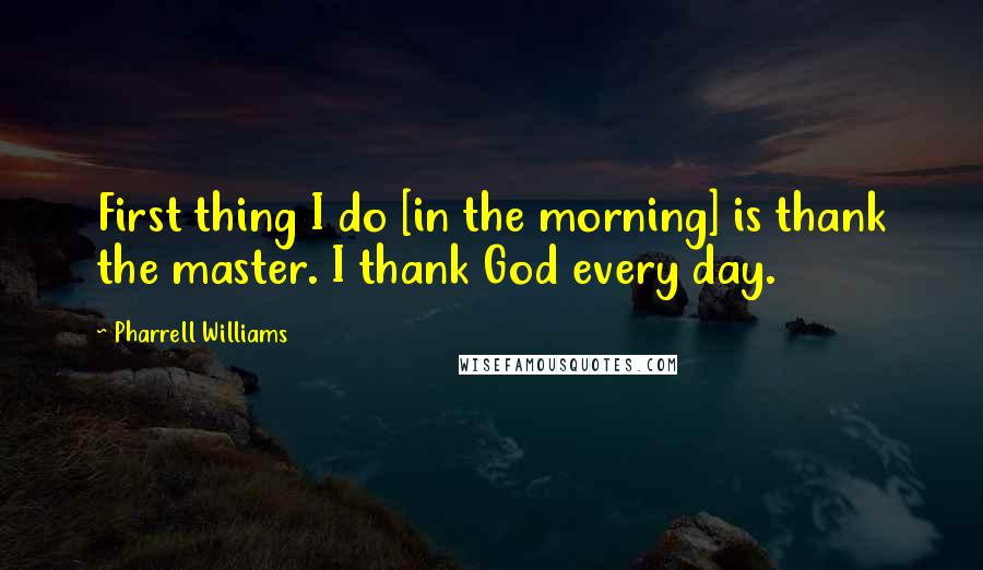 Pharrell Williams Quotes: First thing I do [in the morning] is thank the master. I thank God every day.