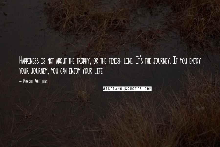 Pharrell Williams Quotes: Happiness is not about the trophy, or the finish line. It's the journey. If you enjoy your journey, you can enjoy your life