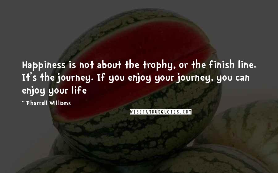 Pharrell Williams Quotes: Happiness is not about the trophy, or the finish line. It's the journey. If you enjoy your journey, you can enjoy your life