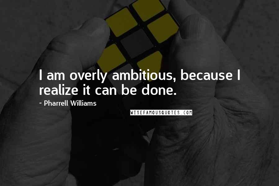 Pharrell Williams Quotes: I am overly ambitious, because I realize it can be done.