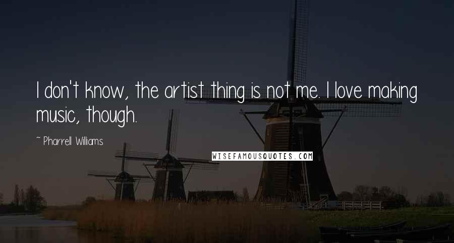 Pharrell Williams Quotes: I don't know, the artist thing is not me. I love making music, though.