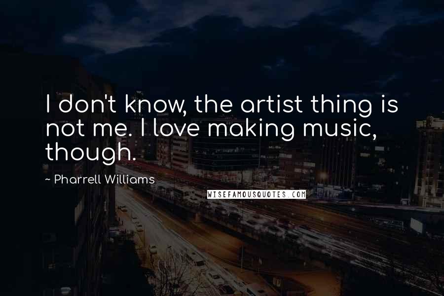 Pharrell Williams Quotes: I don't know, the artist thing is not me. I love making music, though.
