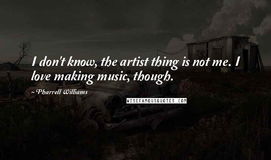 Pharrell Williams Quotes: I don't know, the artist thing is not me. I love making music, though.