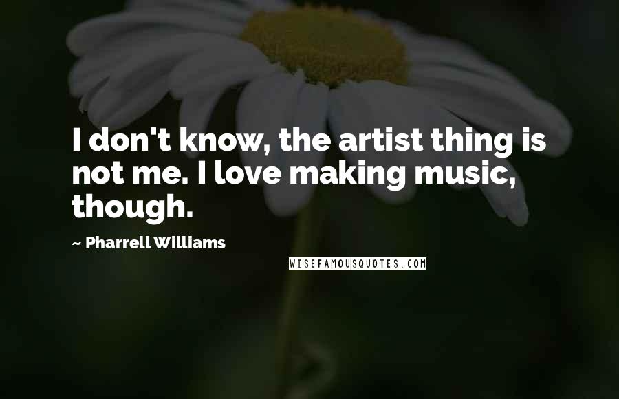 Pharrell Williams Quotes: I don't know, the artist thing is not me. I love making music, though.