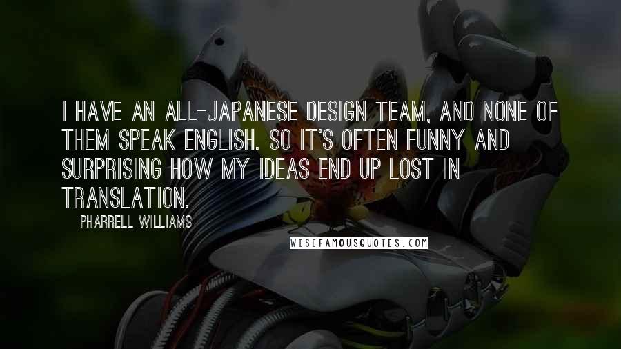 Pharrell Williams Quotes: I have an all-Japanese design team, and none of them speak English. So it's often funny and surprising how my ideas end up lost in translation.