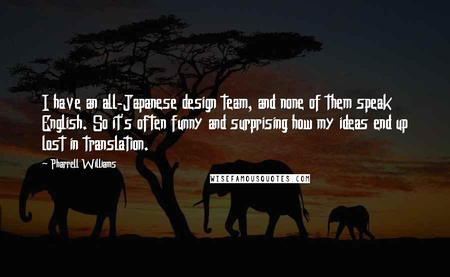 Pharrell Williams Quotes: I have an all-Japanese design team, and none of them speak English. So it's often funny and surprising how my ideas end up lost in translation.