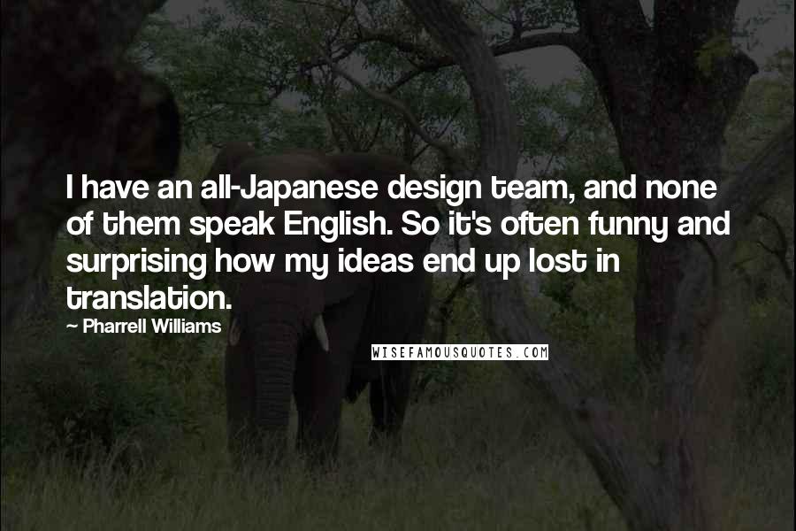 Pharrell Williams Quotes: I have an all-Japanese design team, and none of them speak English. So it's often funny and surprising how my ideas end up lost in translation.