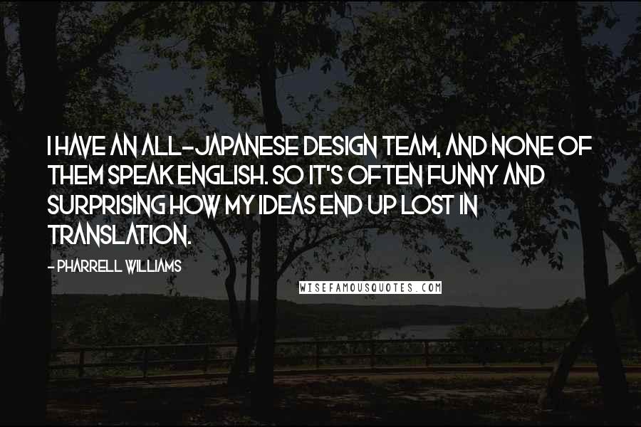 Pharrell Williams Quotes: I have an all-Japanese design team, and none of them speak English. So it's often funny and surprising how my ideas end up lost in translation.