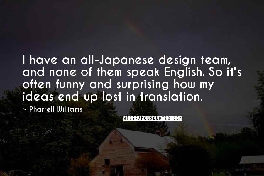 Pharrell Williams Quotes: I have an all-Japanese design team, and none of them speak English. So it's often funny and surprising how my ideas end up lost in translation.