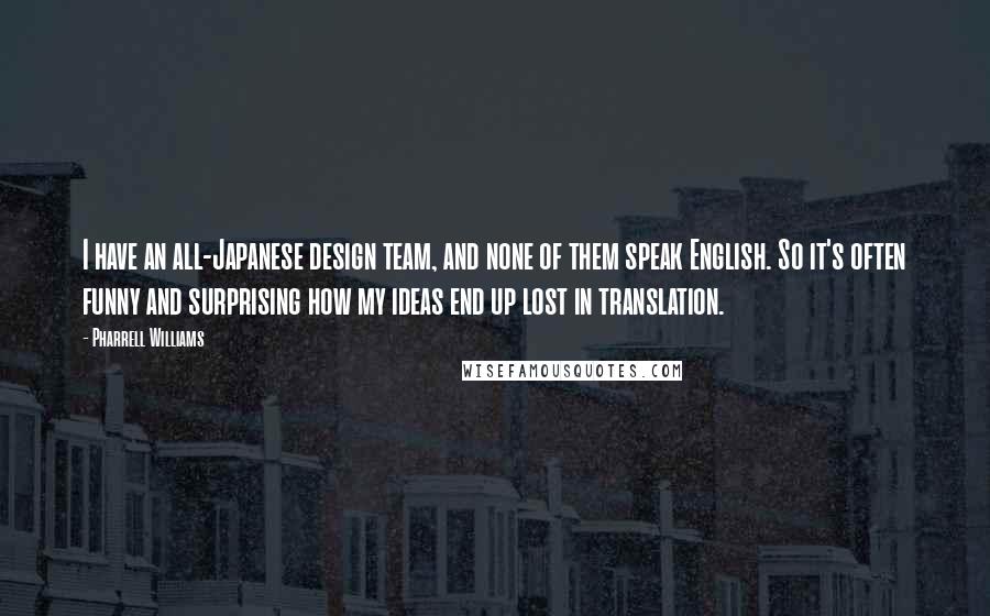 Pharrell Williams Quotes: I have an all-Japanese design team, and none of them speak English. So it's often funny and surprising how my ideas end up lost in translation.