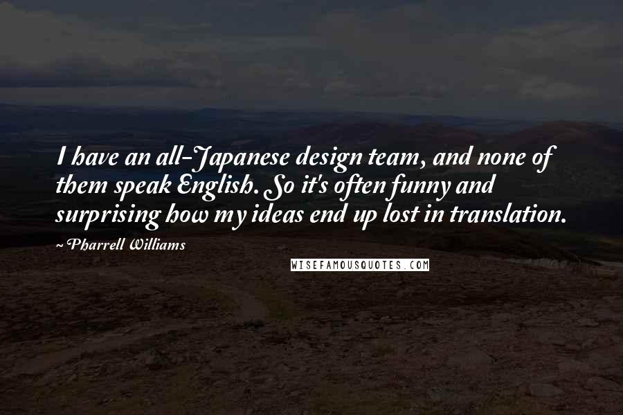 Pharrell Williams Quotes: I have an all-Japanese design team, and none of them speak English. So it's often funny and surprising how my ideas end up lost in translation.