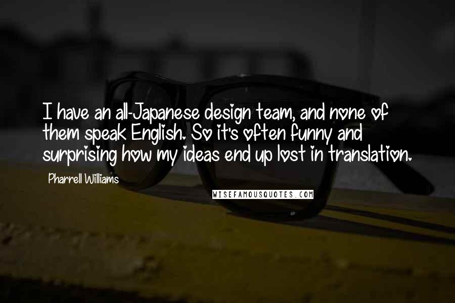 Pharrell Williams Quotes: I have an all-Japanese design team, and none of them speak English. So it's often funny and surprising how my ideas end up lost in translation.