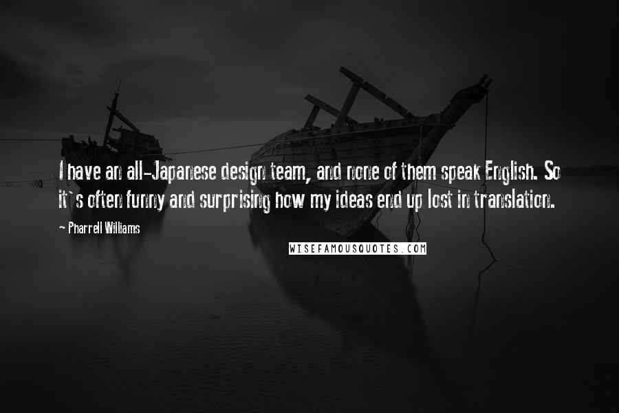 Pharrell Williams Quotes: I have an all-Japanese design team, and none of them speak English. So it's often funny and surprising how my ideas end up lost in translation.