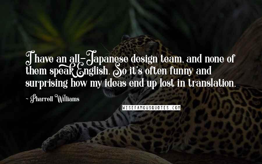 Pharrell Williams Quotes: I have an all-Japanese design team, and none of them speak English. So it's often funny and surprising how my ideas end up lost in translation.