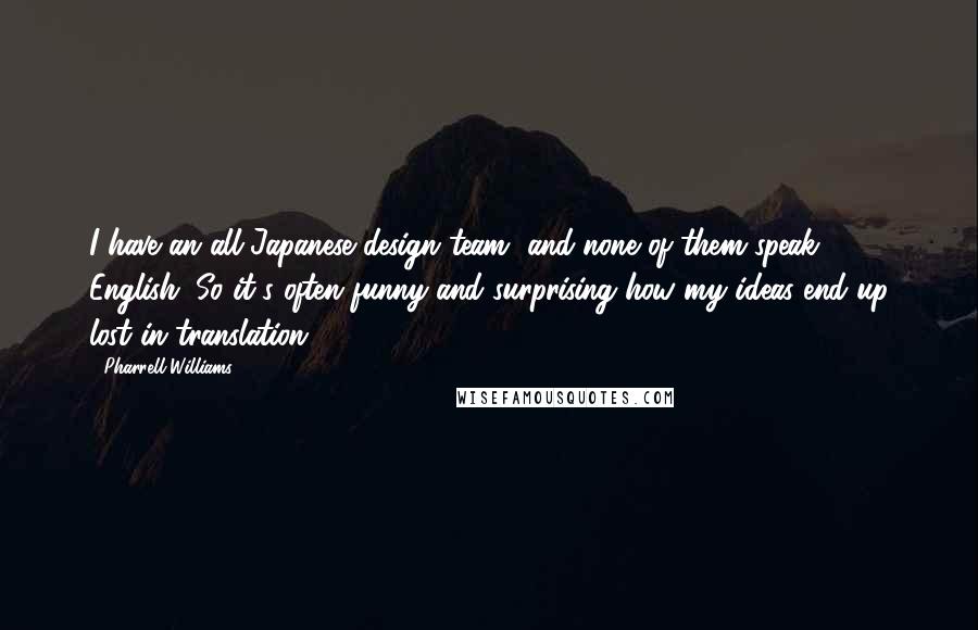 Pharrell Williams Quotes: I have an all-Japanese design team, and none of them speak English. So it's often funny and surprising how my ideas end up lost in translation.