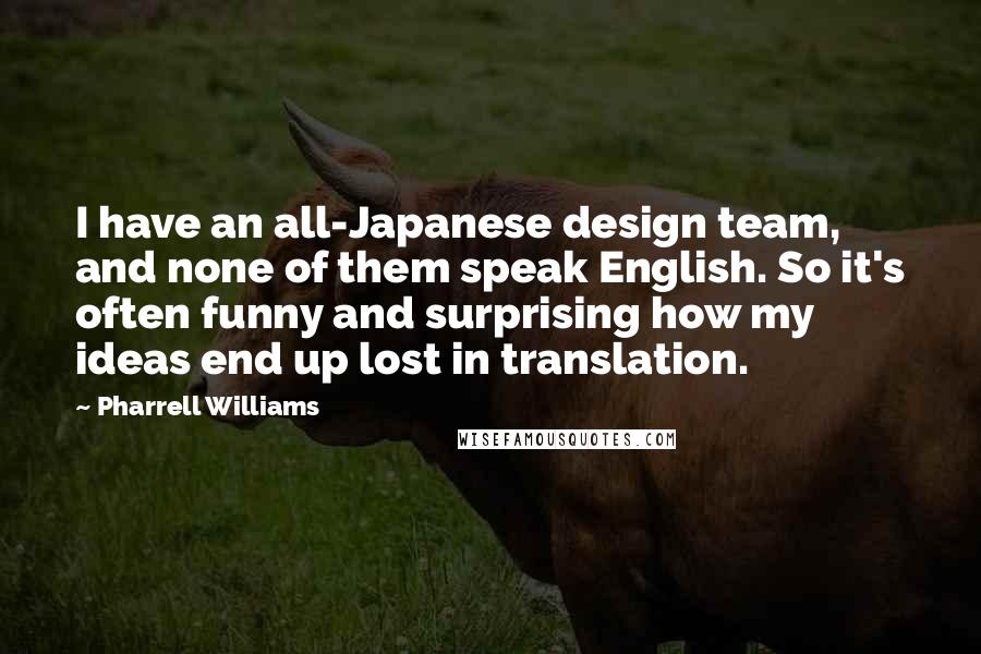 Pharrell Williams Quotes: I have an all-Japanese design team, and none of them speak English. So it's often funny and surprising how my ideas end up lost in translation.