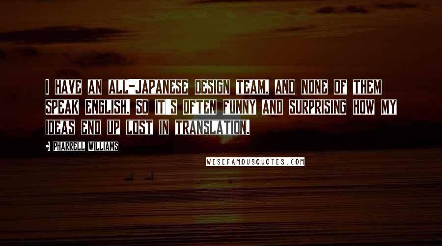 Pharrell Williams Quotes: I have an all-Japanese design team, and none of them speak English. So it's often funny and surprising how my ideas end up lost in translation.