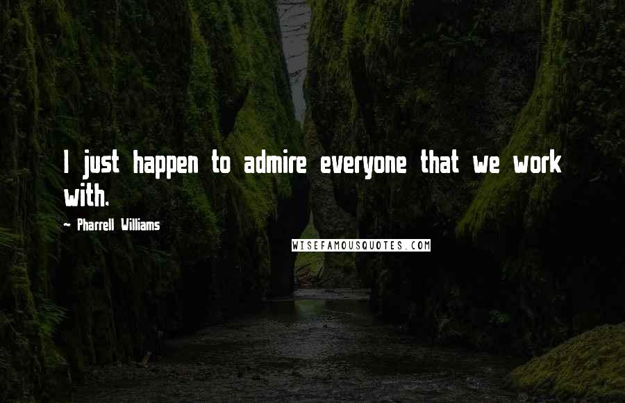 Pharrell Williams Quotes: I just happen to admire everyone that we work with.