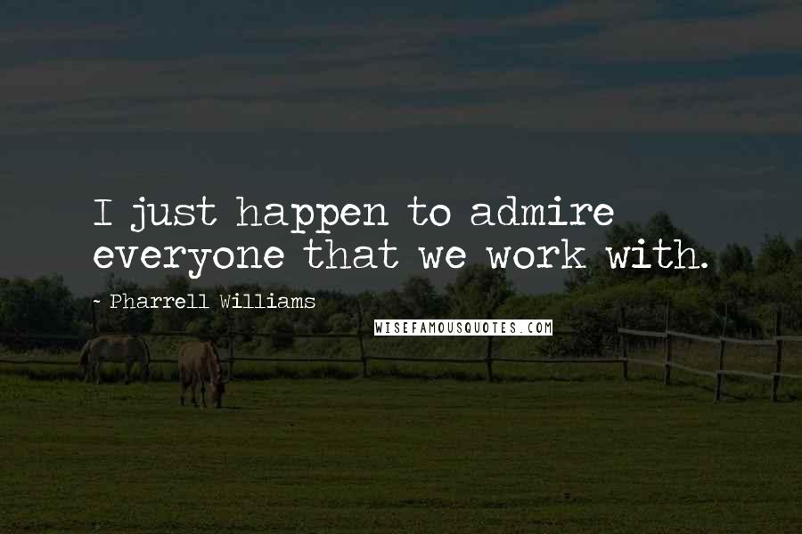 Pharrell Williams Quotes: I just happen to admire everyone that we work with.