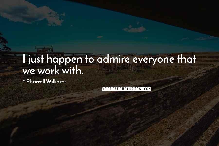 Pharrell Williams Quotes: I just happen to admire everyone that we work with.