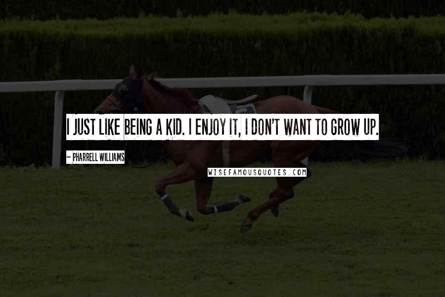 Pharrell Williams Quotes: I just like being a kid. I enjoy it, I don't want to grow up.