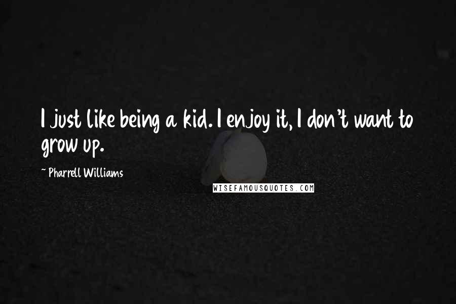 Pharrell Williams Quotes: I just like being a kid. I enjoy it, I don't want to grow up.