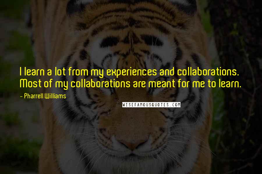 Pharrell Williams Quotes: I learn a lot from my experiences and collaborations. Most of my collaborations are meant for me to learn.