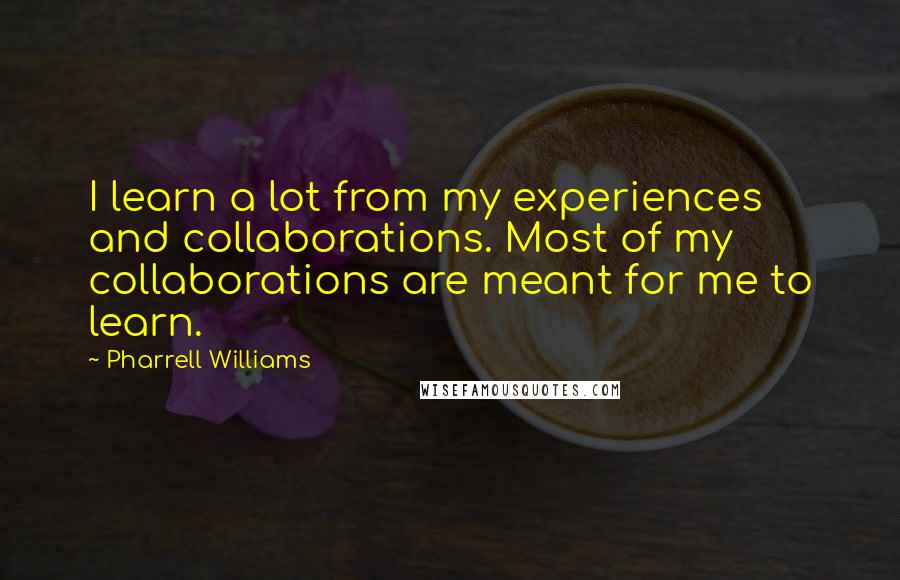 Pharrell Williams Quotes: I learn a lot from my experiences and collaborations. Most of my collaborations are meant for me to learn.